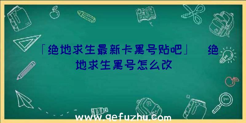 「绝地求生最新卡黑号贴吧」|绝地求生黑号怎么改